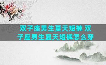 双子座男生夏天短裤 双子座男生夏天短裤怎么穿